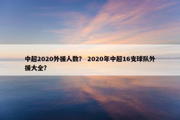 中超2020外援人数? 2020年中超16支球队外援大全? 中超2020外援人数? 2020年中超16支球队外援大全?