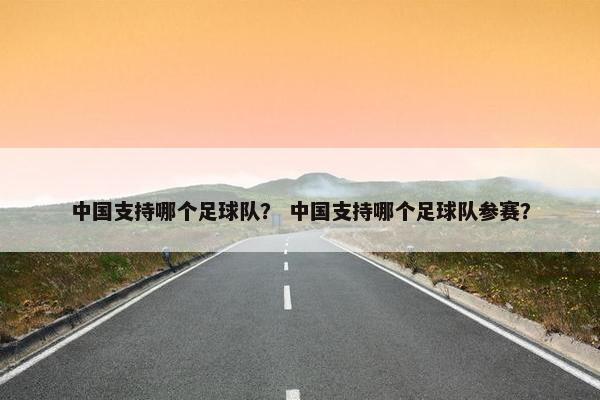 中国支持哪个足球队？ 中国支持哪个足球队参赛？