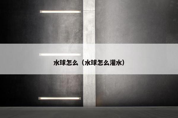 水球怎么(水球怎么灌水) 水球怎么(水球怎么灌水)