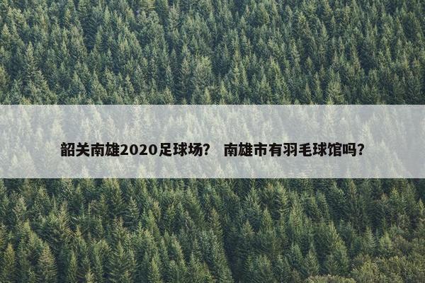 韶关南雄2020足球场？ 南雄市有羽毛球馆吗？