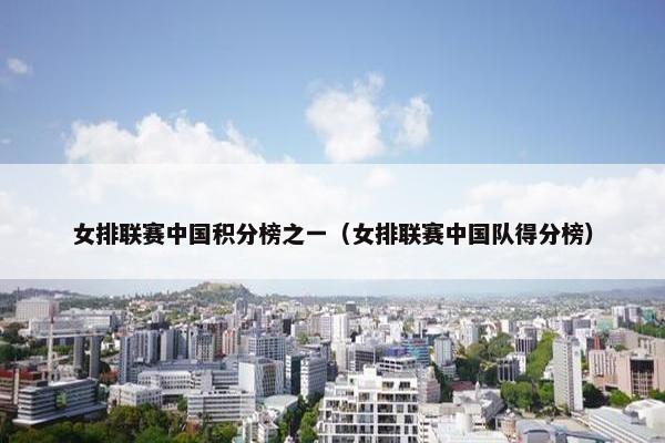 女排联赛中国积分榜之一（女排联赛中国队得分榜）