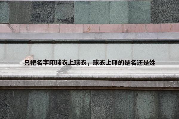 只把名字印球衣上球衣，球衣上印的是名还是姓