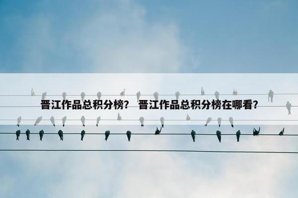 晋江作品总积分榜? 晋江作品总积分榜在哪看? 晋江作品总积分榜? 晋江作品总积分榜在哪看?