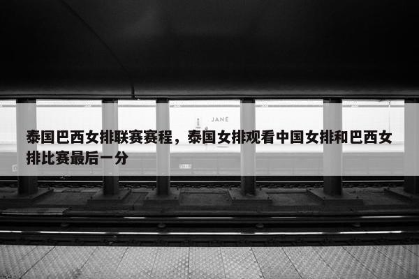 泰国巴西女排联赛赛程，泰国女排观看中国女排和巴西女排比赛最后一分