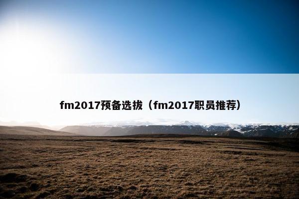 fm2017预备选拔(fm2017职员推荐) fm2017预备选拔(fm2017职员推荐)