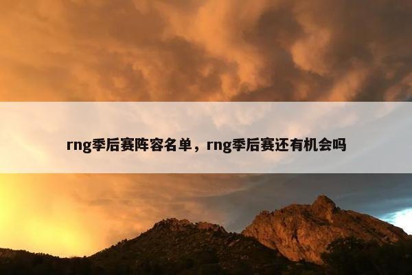 rng季后赛阵容名单,rng季后赛还有机会吗 rng季后赛阵容名单,rng季后赛还有机会吗