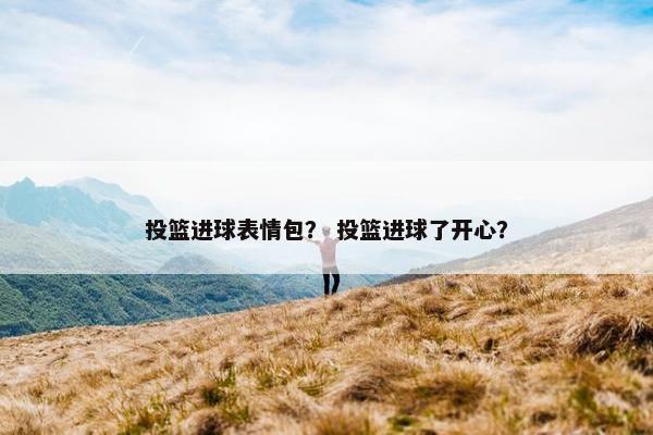 投篮进球表情包? 投篮进球了开心? 投篮进球表情包? 投篮进球了开心?