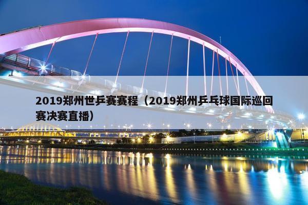 2019郑州世乒赛赛程(2019郑州乒乓球国际巡回赛决赛直播) 2019郑州世乒赛赛程(2019郑州乒乓球国际巡回赛决赛直播)
