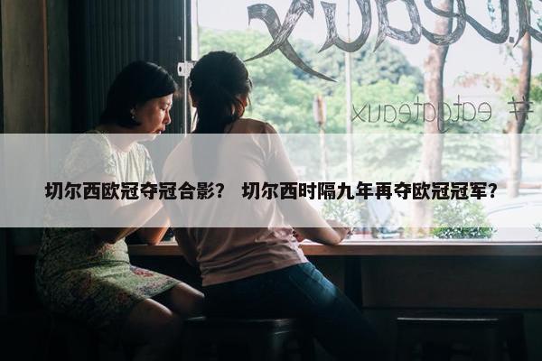 切尔西欧冠夺冠合影？ 切尔西时隔九年再夺欧冠冠军？