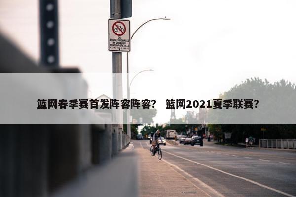 篮网春季赛首发阵容阵容？ 篮网2021夏季联赛？