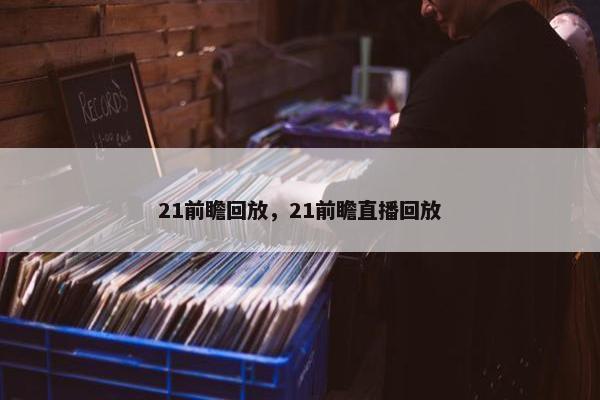 21前瞻回放,21前瞻直播回放 21前瞻回放,21前瞻直播回放
