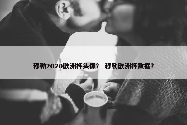 穆勒2020欧洲杯头像? 穆勒欧洲杯数据? 穆勒2020欧洲杯头像? 穆勒欧洲杯数据?