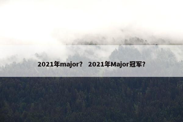 2021年major？ 2021年Major冠军？