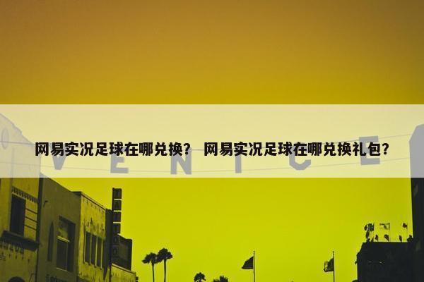 网易实况足球在哪兑换？ 网易实况足球在哪兑换礼包？