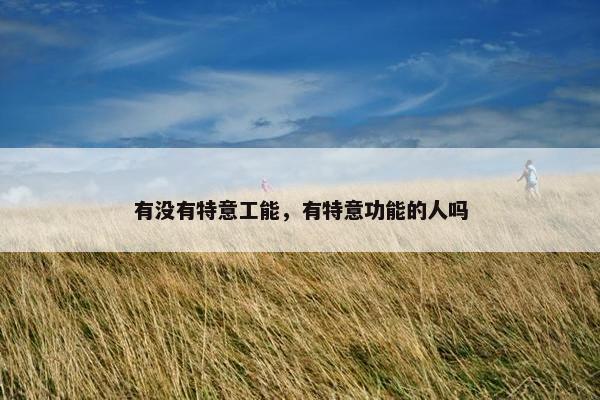 有没有特意工能,有特意功能的人吗 有没有特意工能,有特意功能的人吗