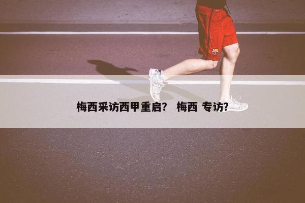梅西采访西甲重启? 梅西 专访? 梅西采访西甲重启? 梅西 专访?