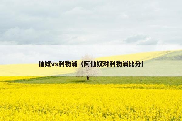 仙奴vs利物浦（阿仙奴对利物浦比分）