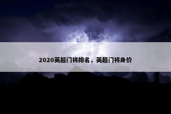 2020英超门将排名,英超门将身价 2020英超门将排名,英超门将身价