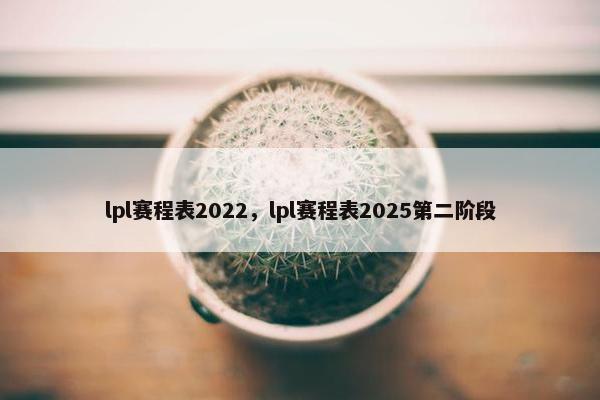 lpl赛程表2022，lpl赛程表2025第二阶段
