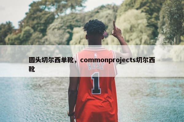 圆头切尔西单靴，commonprojects切尔西靴