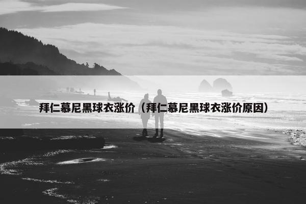 拜仁慕尼黑球衣涨价(拜仁慕尼黑球衣涨价原因) 拜仁慕尼黑球衣涨价(拜仁慕尼黑球衣涨价原因)