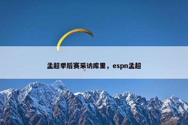 孟超季后赛采访库里，espn孟超