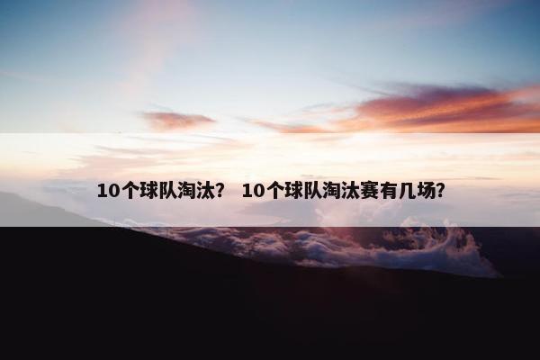 10个球队淘汰？ 10个球队淘汰赛有几场？