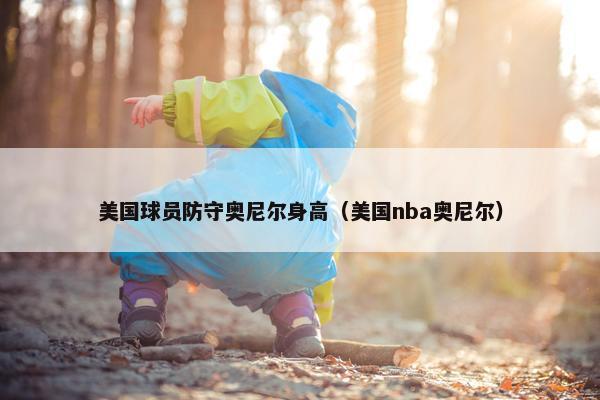 美国球员防守奥尼尔身高(美国nba奥尼尔) 美国球员防守奥尼尔身高(美国nba奥尼尔)