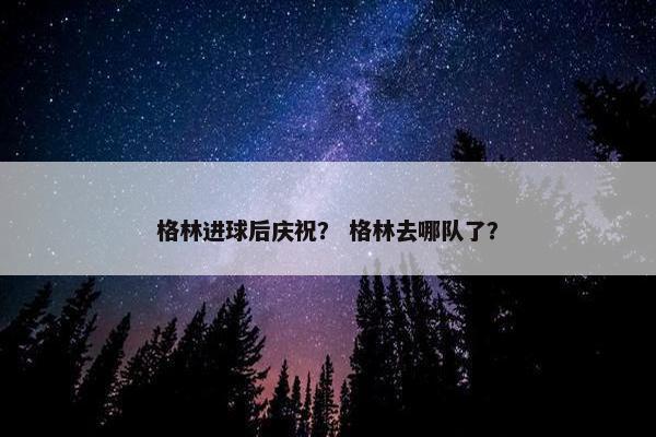 格林进球后庆祝？ 格林去哪队了？