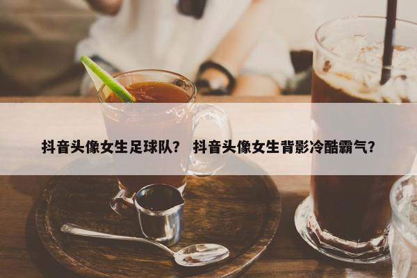 抖音头像女生足球队？ 抖音头像女生背影冷酷霸气？