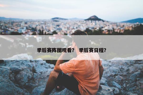 季后赛阵图观看？ 季后赛日程？