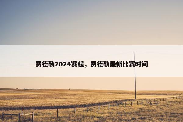 费德勒2024赛程,费德勒最新比赛时间 费德勒2024赛程,费德勒最新比赛时间
