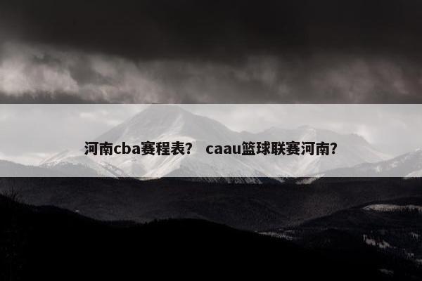 河南cba赛程表? caau篮球联赛河南? 河南cba赛程表? caau篮球联赛河南?