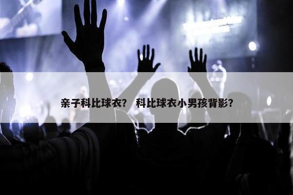 亲子科比球衣? 科比球衣小男孩背影? 亲子科比球衣? 科比球衣小男孩背影?