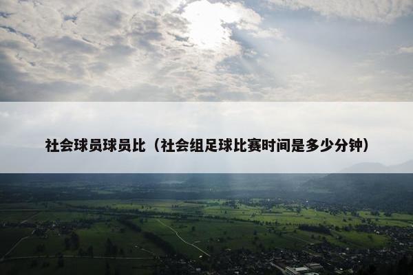 社会球员球员比（社会组足球比赛时间是多少分钟）
