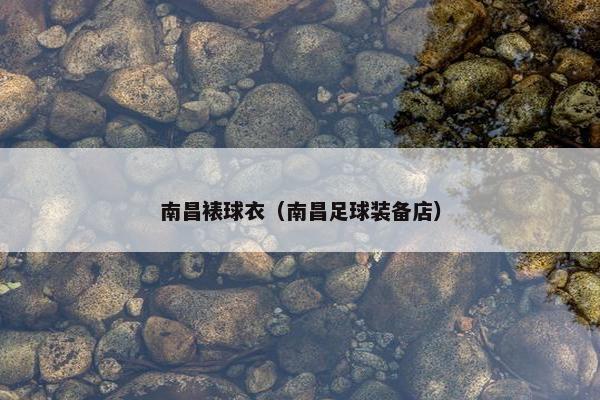 南昌裱球衣（南昌足球装备店）