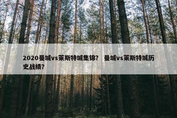 2020曼城vs莱斯特城集锦？ 曼城vs莱斯特城历史战绩？