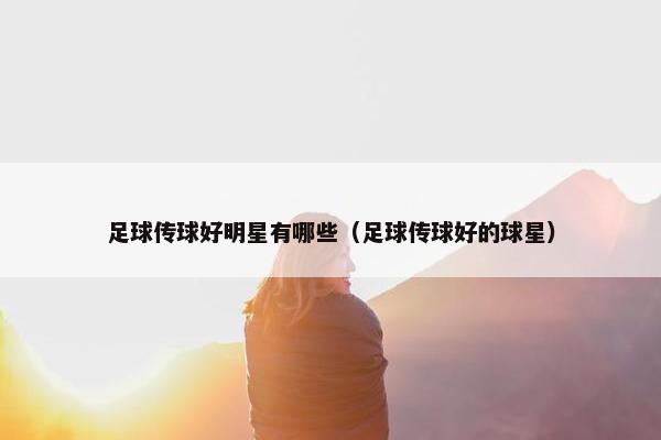足球传球好明星有哪些（足球传球好的球星）