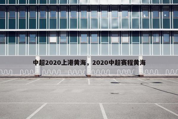中超2020上港黄海，2020中超赛程黄海