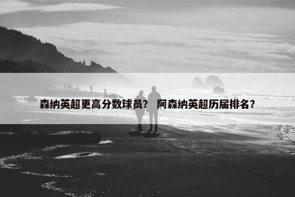 森纳英超更高分数球员? 阿森纳英超历届排名? 森纳英超更高分数球员? 阿森纳英超历届排名?