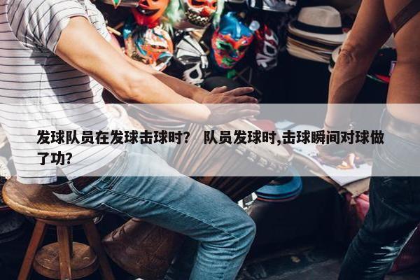 发球队员在发球击球时？ 队员发球时,击球瞬间对球做了功？