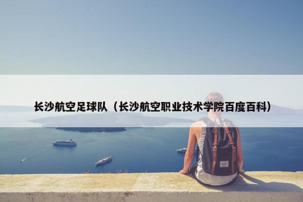 长沙航空足球队(长沙航空职业技术学院百度百科) 长沙航空足球队(长沙航空职业技术学院百度百科)