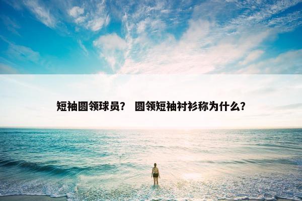 短袖圆领球员? 圆领短袖衬衫称为什么? 短袖圆领球员? 圆领短袖衬衫称为什么?