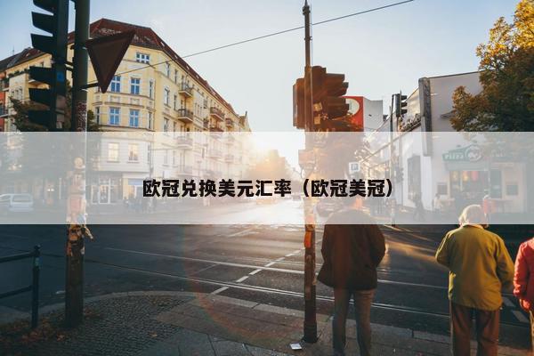 欧冠兑换美元汇率(欧冠美冠) 欧冠兑换美元汇率(欧冠美冠)