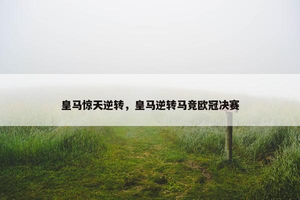 皇马惊天逆转，皇马逆转马竞欧冠决赛