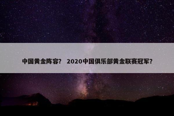 中国黄金阵容? 2020中国俱乐部黄金联赛冠军? 中国黄金阵容? 2020中国俱乐部黄金联赛冠军?