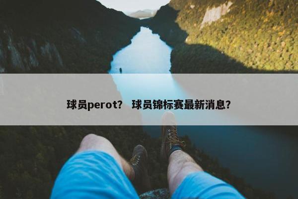 球员perot? 球员锦标赛最新消息? 球员perot? 球员锦标赛最新消息?