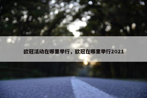 欧冠活动在哪里举行,欧冠在哪里举行2021 欧冠活动在哪里举行,欧冠在哪里举行2021