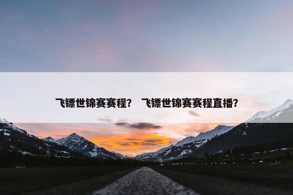 飞镖世锦赛赛程? 飞镖世锦赛赛程直播? 飞镖世锦赛赛程? 飞镖世锦赛赛程直播?