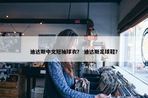 迪达斯中文短袖球衣？ 迪达斯足球鞋？